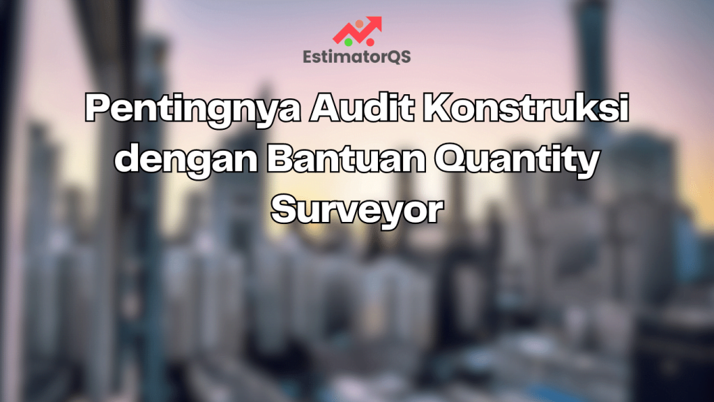Pentingnya Audit Konstruksi dengan Bantuan Quantity Surveyor